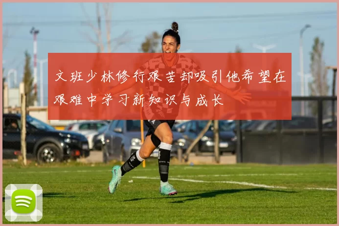 文班少林修行艰苦却吸引他希望在艰难中学习新知识与成长